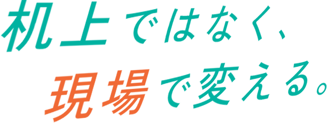 机上ではなく、現場で変える。